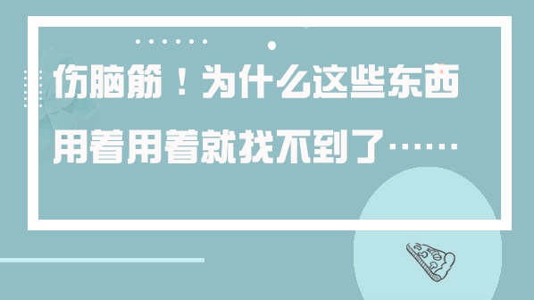 傷腦筋！為什么這些東西用著用著就找不到了……