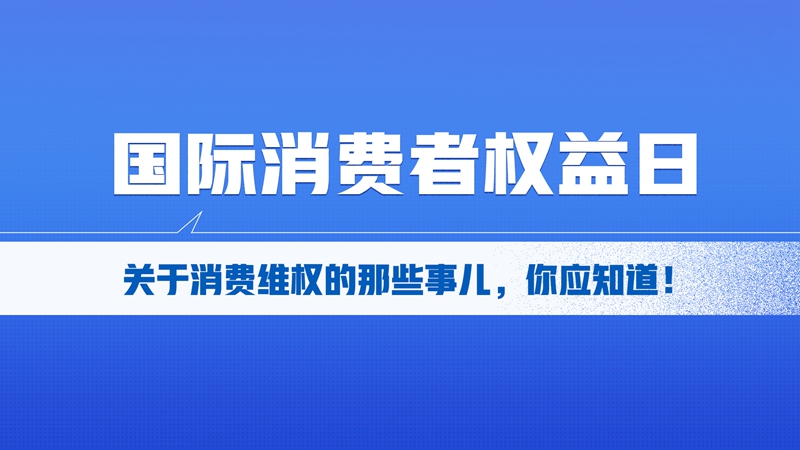 國際消費(fèi)者權(quán)益日丨關(guān)于消費(fèi)維權(quán)的那些事兒，你應(yīng)知道！