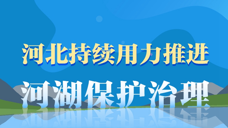 長圖丨河北持續(xù)用力推進河湖保護治理，王東峰強調六個“強化”